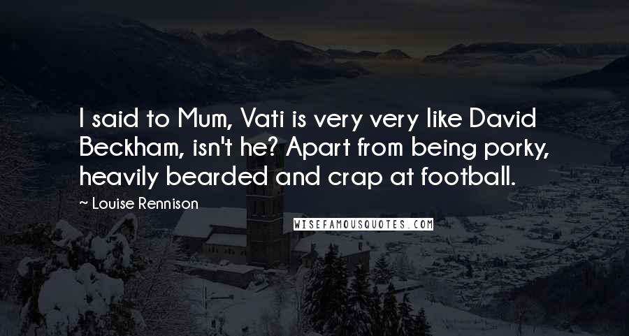 Louise Rennison Quotes: I said to Mum, Vati is very very like David Beckham, isn't he? Apart from being porky, heavily bearded and crap at football.