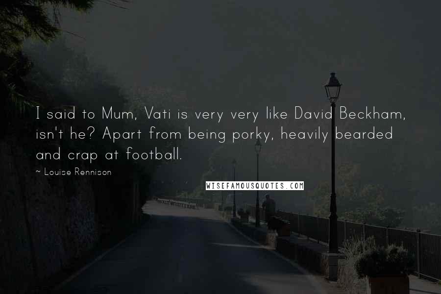 Louise Rennison Quotes: I said to Mum, Vati is very very like David Beckham, isn't he? Apart from being porky, heavily bearded and crap at football.