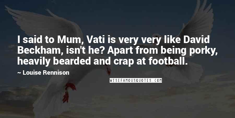 Louise Rennison Quotes: I said to Mum, Vati is very very like David Beckham, isn't he? Apart from being porky, heavily bearded and crap at football.