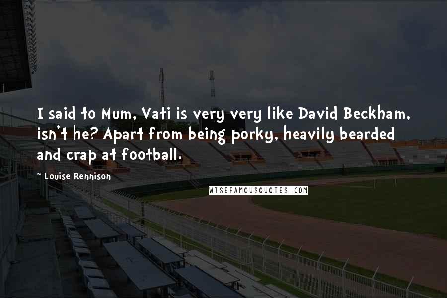 Louise Rennison Quotes: I said to Mum, Vati is very very like David Beckham, isn't he? Apart from being porky, heavily bearded and crap at football.