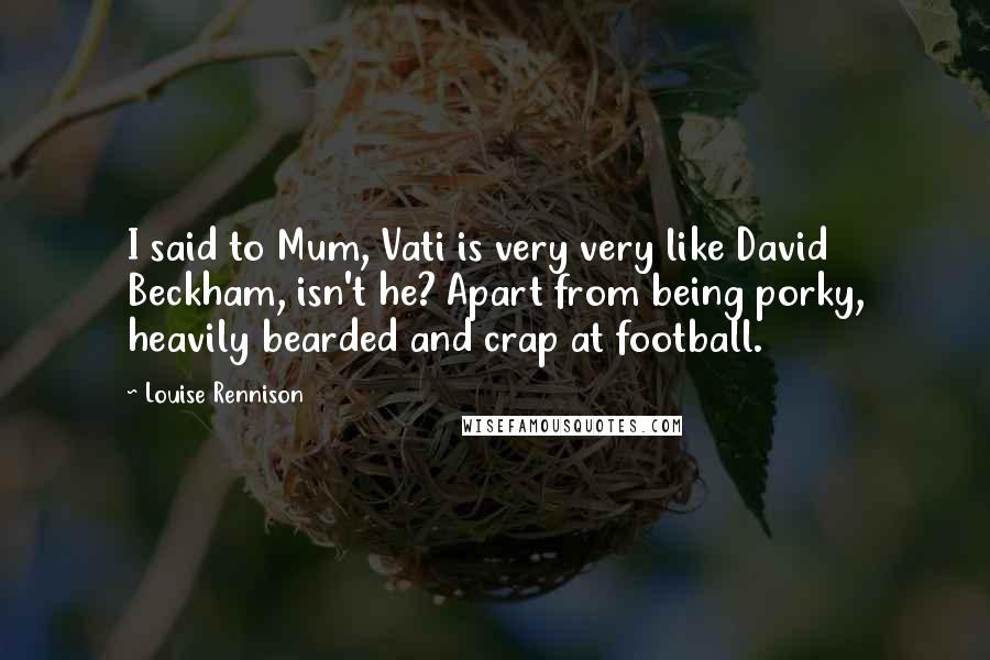 Louise Rennison Quotes: I said to Mum, Vati is very very like David Beckham, isn't he? Apart from being porky, heavily bearded and crap at football.