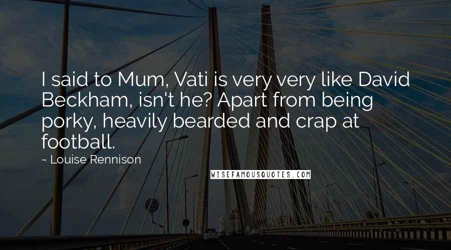 Louise Rennison Quotes: I said to Mum, Vati is very very like David Beckham, isn't he? Apart from being porky, heavily bearded and crap at football.