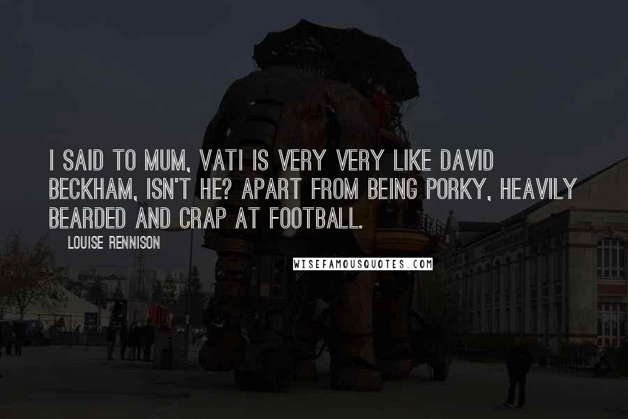 Louise Rennison Quotes: I said to Mum, Vati is very very like David Beckham, isn't he? Apart from being porky, heavily bearded and crap at football.
