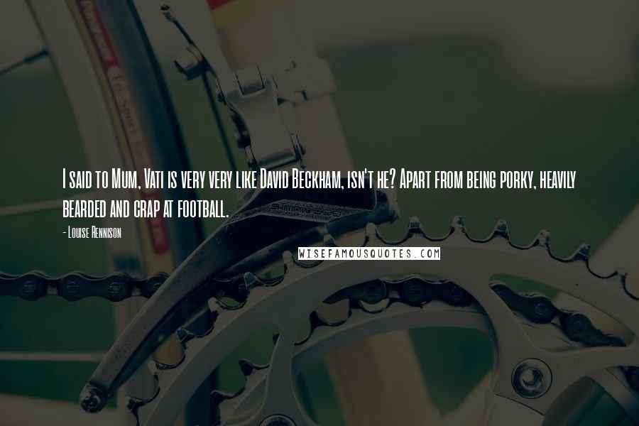 Louise Rennison Quotes: I said to Mum, Vati is very very like David Beckham, isn't he? Apart from being porky, heavily bearded and crap at football.