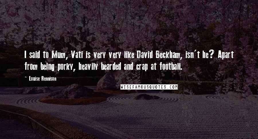 Louise Rennison Quotes: I said to Mum, Vati is very very like David Beckham, isn't he? Apart from being porky, heavily bearded and crap at football.