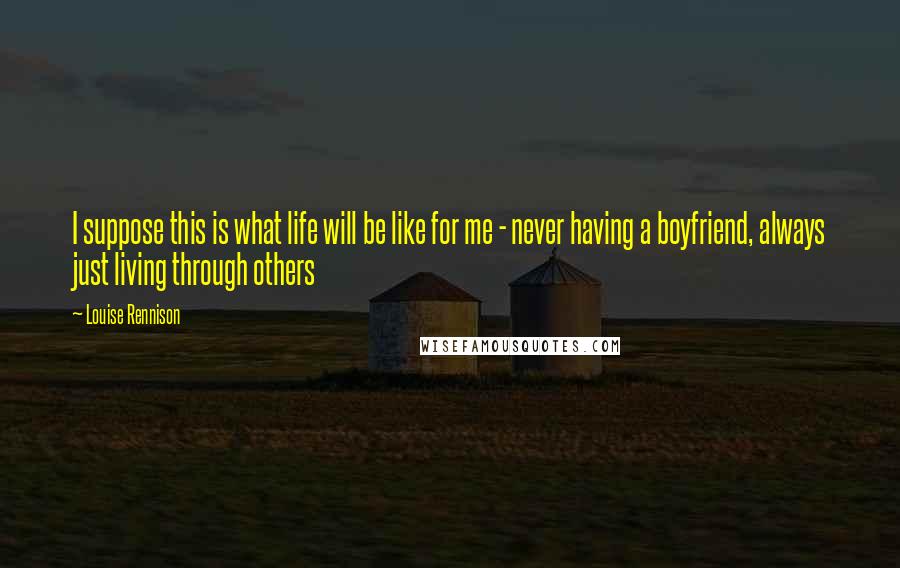 Louise Rennison Quotes: I suppose this is what life will be like for me - never having a boyfriend, always just living through others