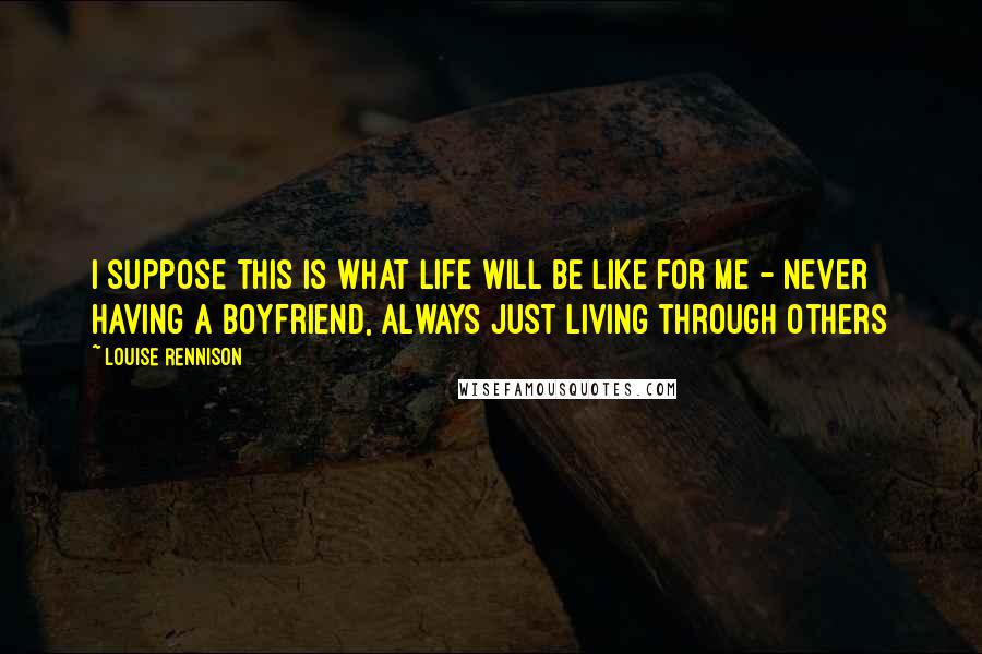 Louise Rennison Quotes: I suppose this is what life will be like for me - never having a boyfriend, always just living through others