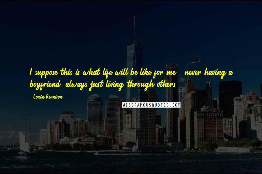 Louise Rennison Quotes: I suppose this is what life will be like for me - never having a boyfriend, always just living through others