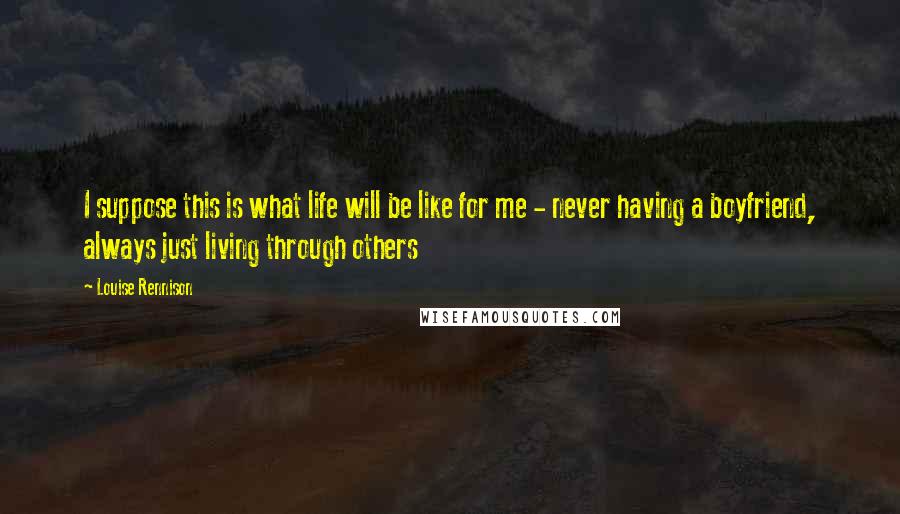 Louise Rennison Quotes: I suppose this is what life will be like for me - never having a boyfriend, always just living through others