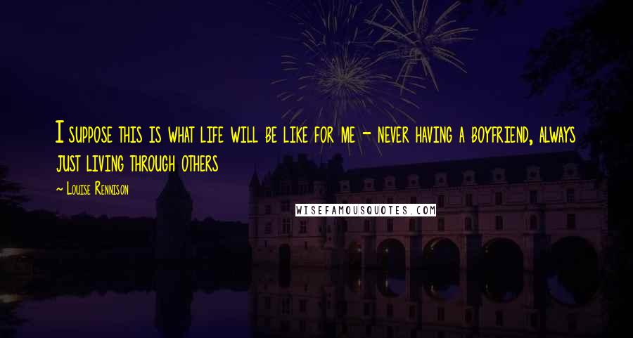 Louise Rennison Quotes: I suppose this is what life will be like for me - never having a boyfriend, always just living through others