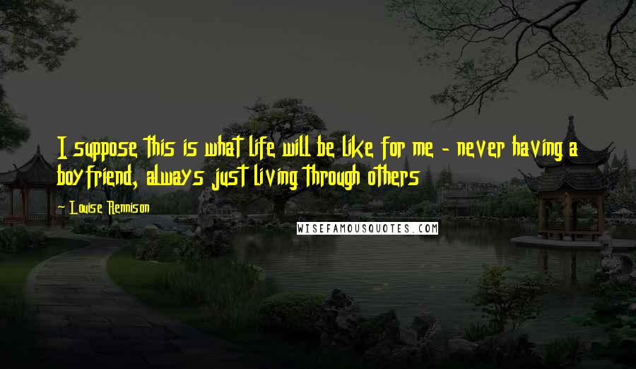 Louise Rennison Quotes: I suppose this is what life will be like for me - never having a boyfriend, always just living through others