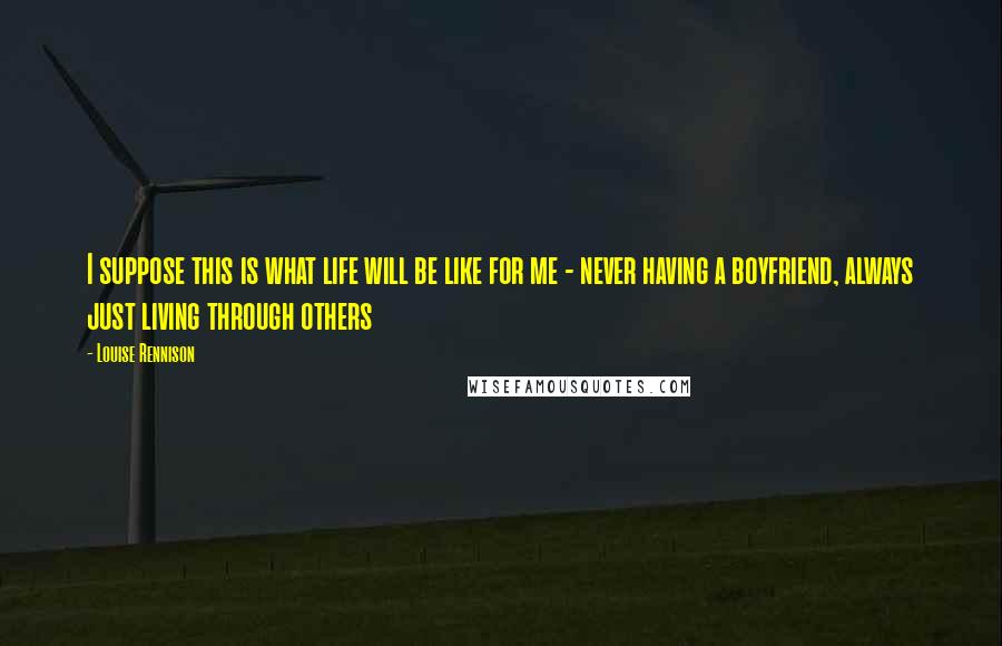 Louise Rennison Quotes: I suppose this is what life will be like for me - never having a boyfriend, always just living through others