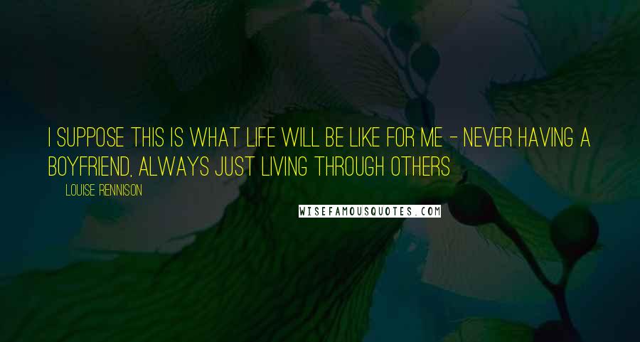 Louise Rennison Quotes: I suppose this is what life will be like for me - never having a boyfriend, always just living through others