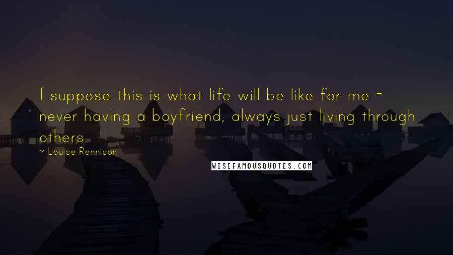 Louise Rennison Quotes: I suppose this is what life will be like for me - never having a boyfriend, always just living through others