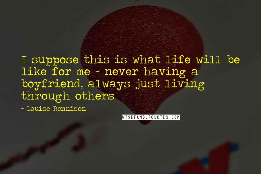 Louise Rennison Quotes: I suppose this is what life will be like for me - never having a boyfriend, always just living through others