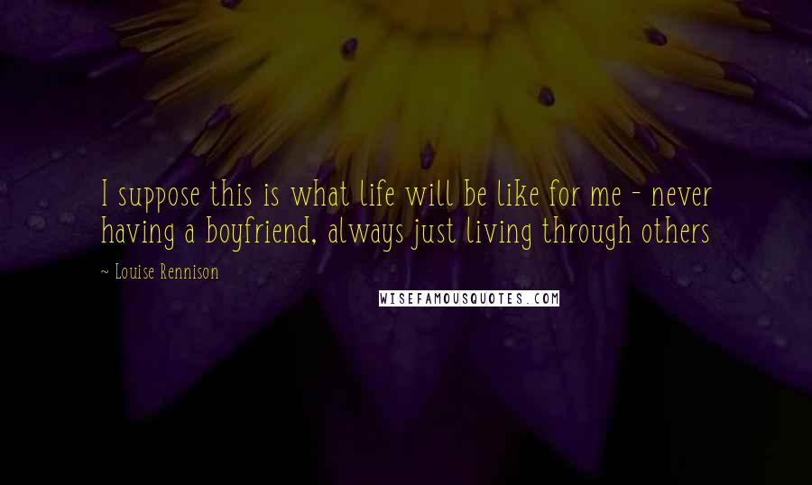 Louise Rennison Quotes: I suppose this is what life will be like for me - never having a boyfriend, always just living through others