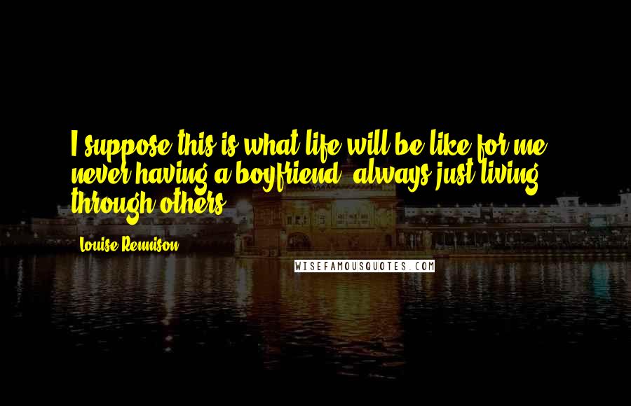 Louise Rennison Quotes: I suppose this is what life will be like for me - never having a boyfriend, always just living through others