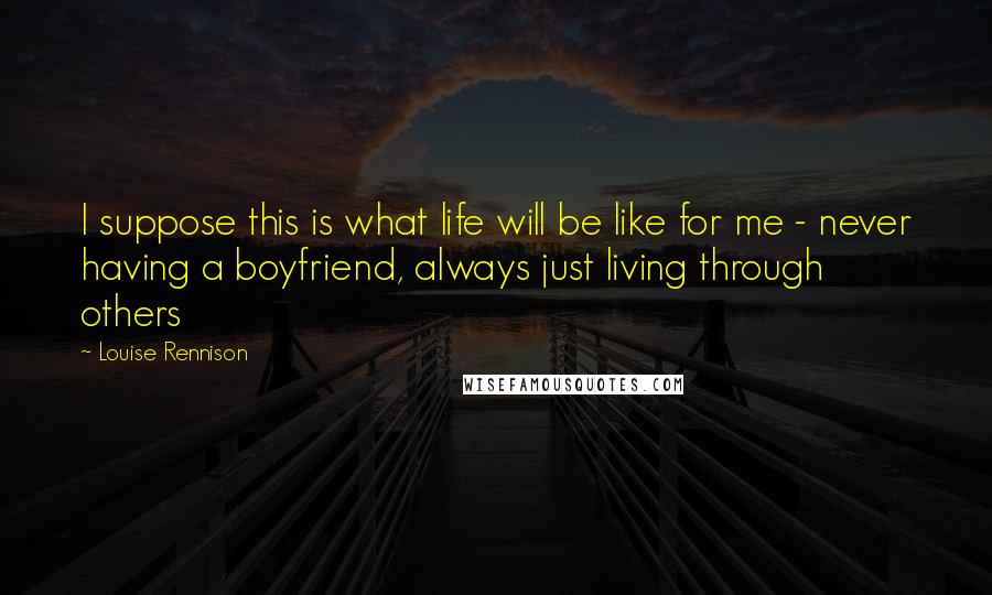 Louise Rennison Quotes: I suppose this is what life will be like for me - never having a boyfriend, always just living through others