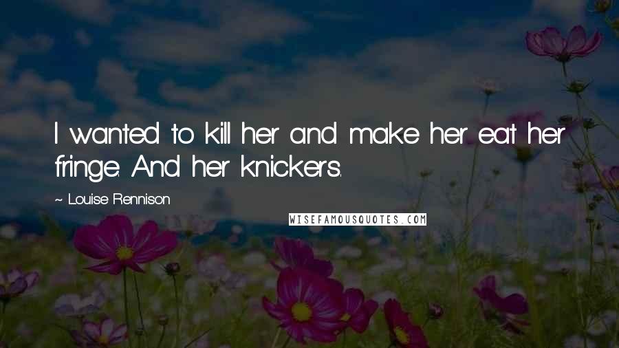 Louise Rennison Quotes: I wanted to kill her and make her eat her fringe. And her knickers.