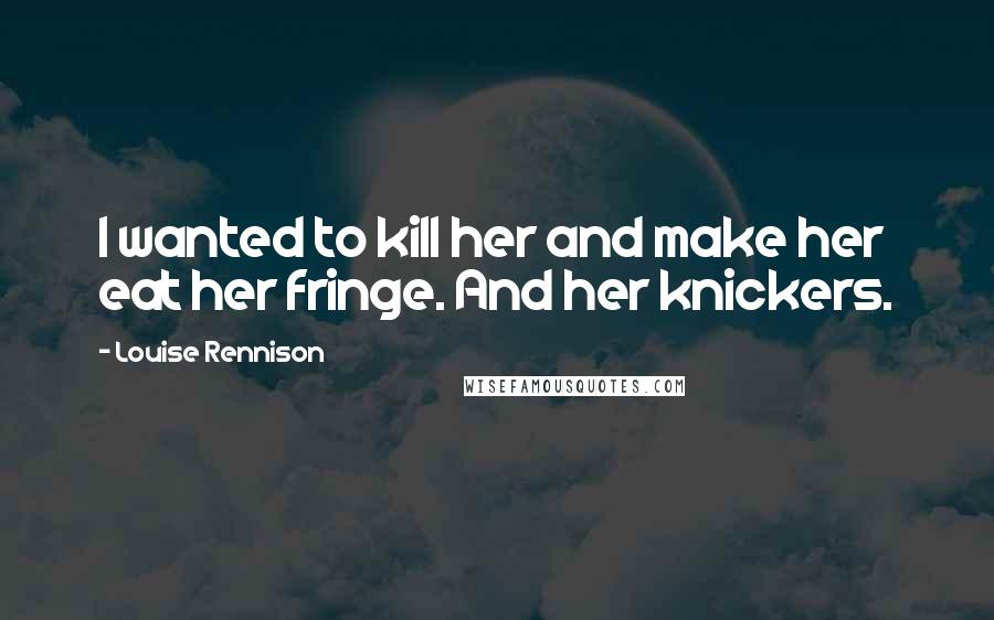 Louise Rennison Quotes: I wanted to kill her and make her eat her fringe. And her knickers.