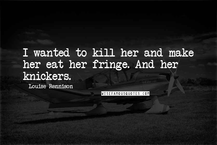 Louise Rennison Quotes: I wanted to kill her and make her eat her fringe. And her knickers.