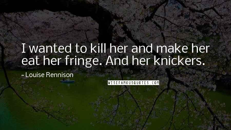 Louise Rennison Quotes: I wanted to kill her and make her eat her fringe. And her knickers.