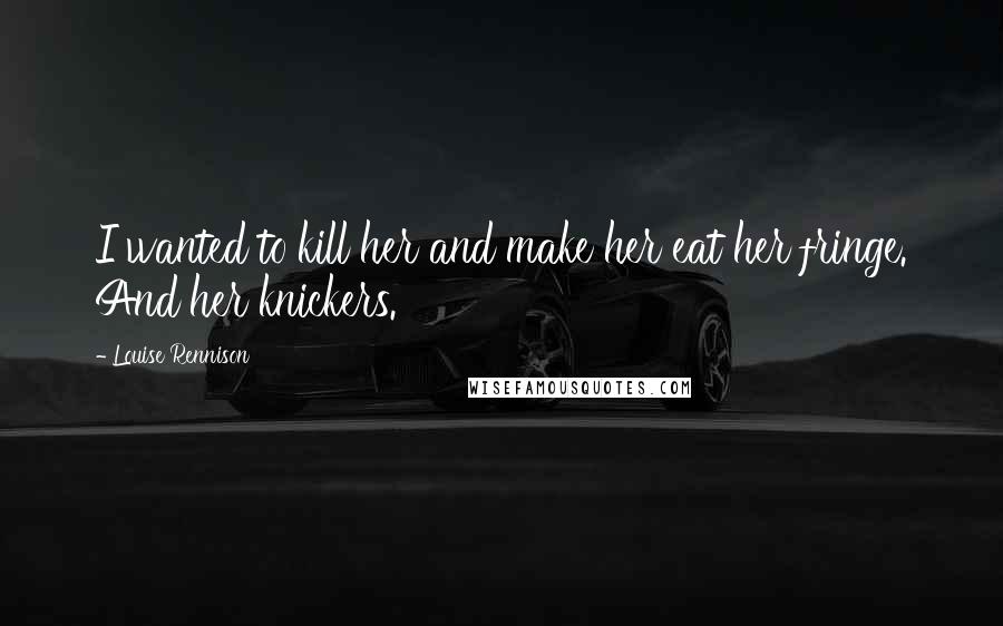 Louise Rennison Quotes: I wanted to kill her and make her eat her fringe. And her knickers.