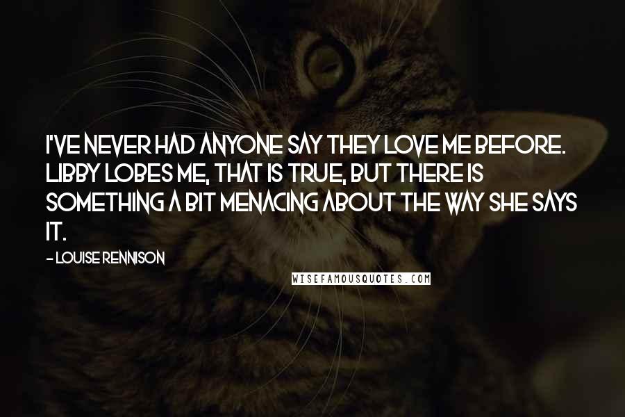 Louise Rennison Quotes: I've never had anyone say they love me before. Libby lobes me, that is true, but there is something a bit menacing about the way she says it.