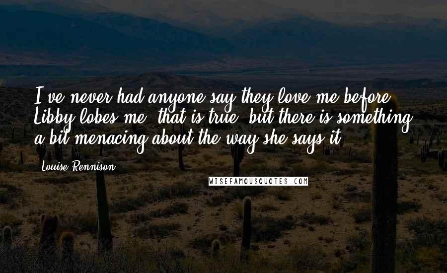 Louise Rennison Quotes: I've never had anyone say they love me before. Libby lobes me, that is true, but there is something a bit menacing about the way she says it.
