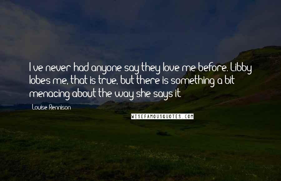 Louise Rennison Quotes: I've never had anyone say they love me before. Libby lobes me, that is true, but there is something a bit menacing about the way she says it.