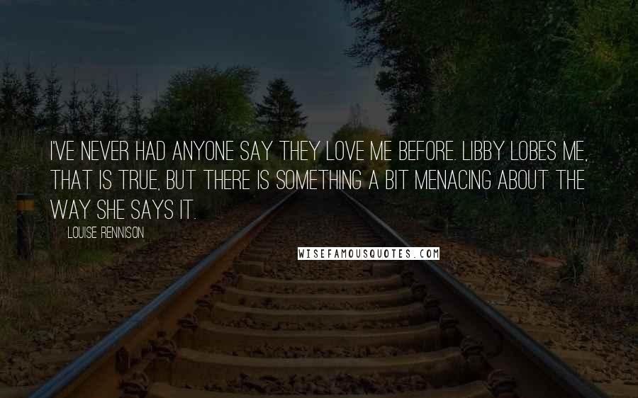 Louise Rennison Quotes: I've never had anyone say they love me before. Libby lobes me, that is true, but there is something a bit menacing about the way she says it.