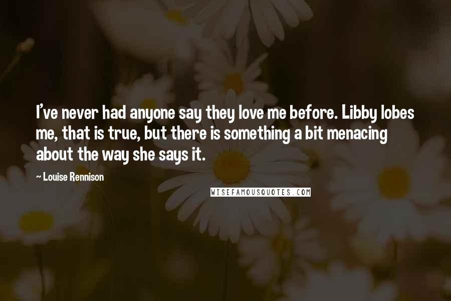 Louise Rennison Quotes: I've never had anyone say they love me before. Libby lobes me, that is true, but there is something a bit menacing about the way she says it.