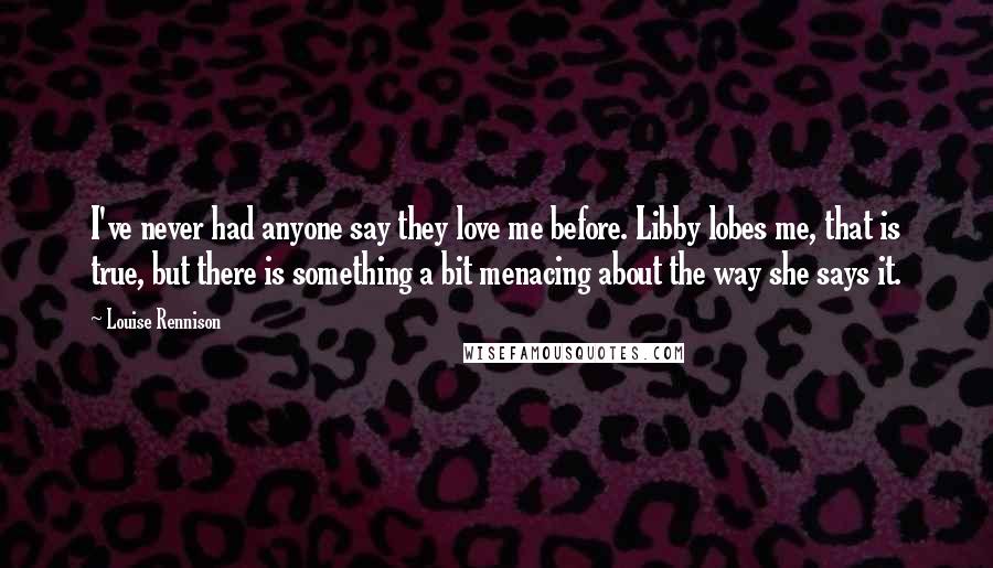 Louise Rennison Quotes: I've never had anyone say they love me before. Libby lobes me, that is true, but there is something a bit menacing about the way she says it.