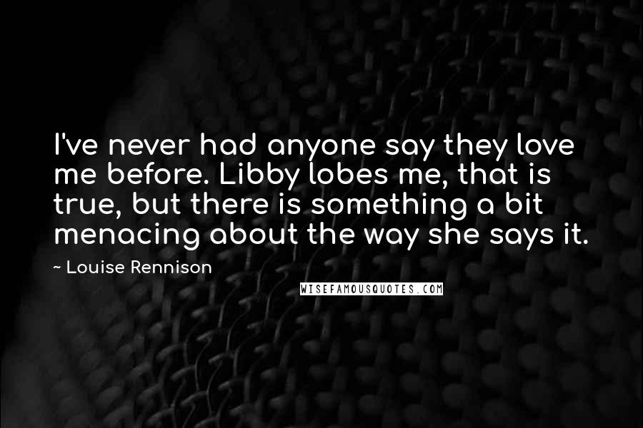 Louise Rennison Quotes: I've never had anyone say they love me before. Libby lobes me, that is true, but there is something a bit menacing about the way she says it.