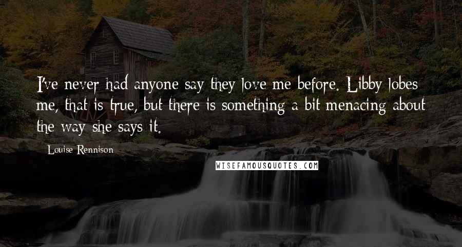 Louise Rennison Quotes: I've never had anyone say they love me before. Libby lobes me, that is true, but there is something a bit menacing about the way she says it.