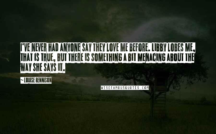 Louise Rennison Quotes: I've never had anyone say they love me before. Libby lobes me, that is true, but there is something a bit menacing about the way she says it.