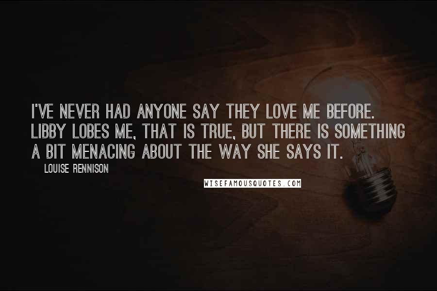 Louise Rennison Quotes: I've never had anyone say they love me before. Libby lobes me, that is true, but there is something a bit menacing about the way she says it.