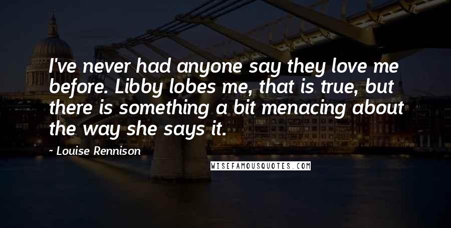 Louise Rennison Quotes: I've never had anyone say they love me before. Libby lobes me, that is true, but there is something a bit menacing about the way she says it.