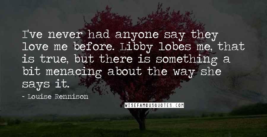 Louise Rennison Quotes: I've never had anyone say they love me before. Libby lobes me, that is true, but there is something a bit menacing about the way she says it.