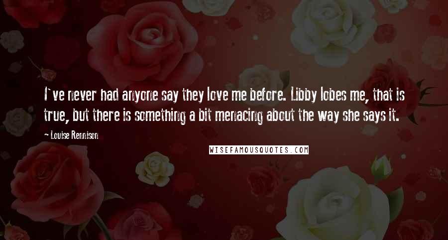 Louise Rennison Quotes: I've never had anyone say they love me before. Libby lobes me, that is true, but there is something a bit menacing about the way she says it.