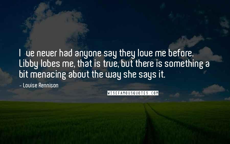 Louise Rennison Quotes: I've never had anyone say they love me before. Libby lobes me, that is true, but there is something a bit menacing about the way she says it.