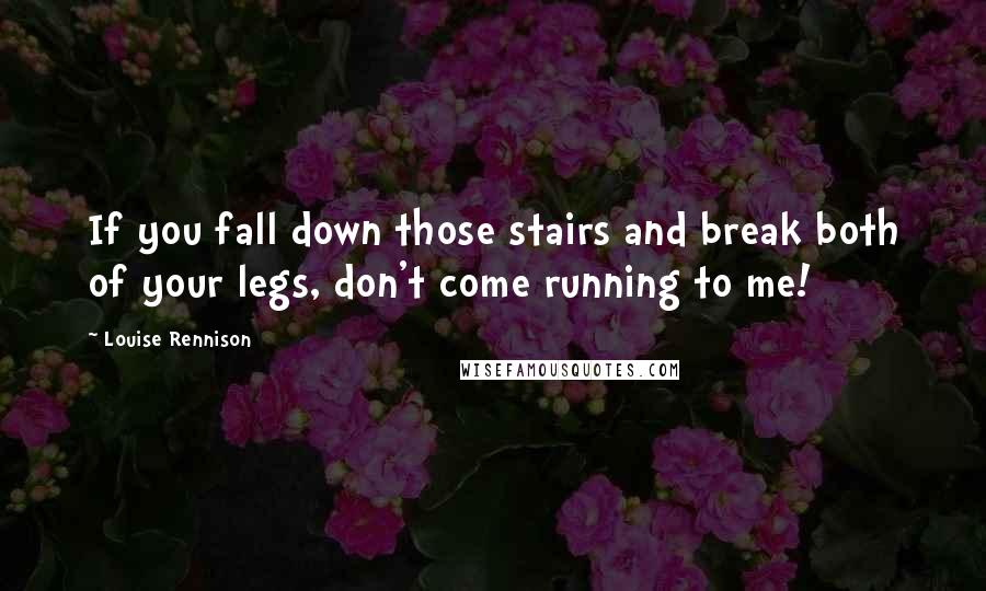 Louise Rennison Quotes: If you fall down those stairs and break both of your legs, don't come running to me!