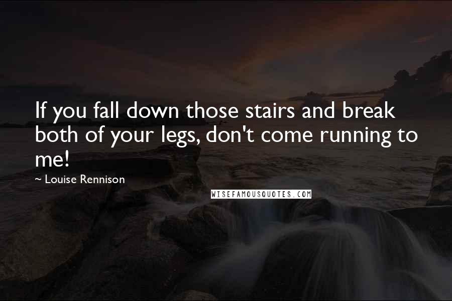 Louise Rennison Quotes: If you fall down those stairs and break both of your legs, don't come running to me!