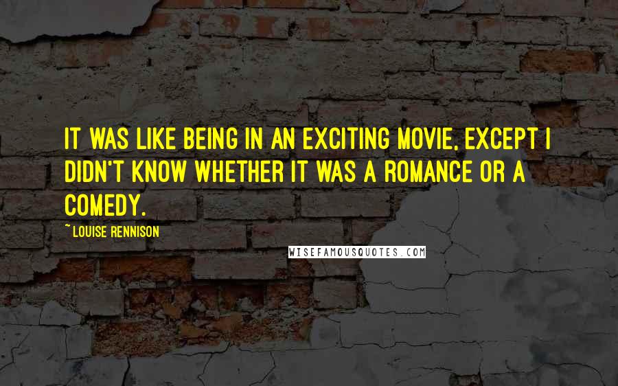 Louise Rennison Quotes: It was like being in an exciting movie, except I didn't know whether it was a romance or a comedy.