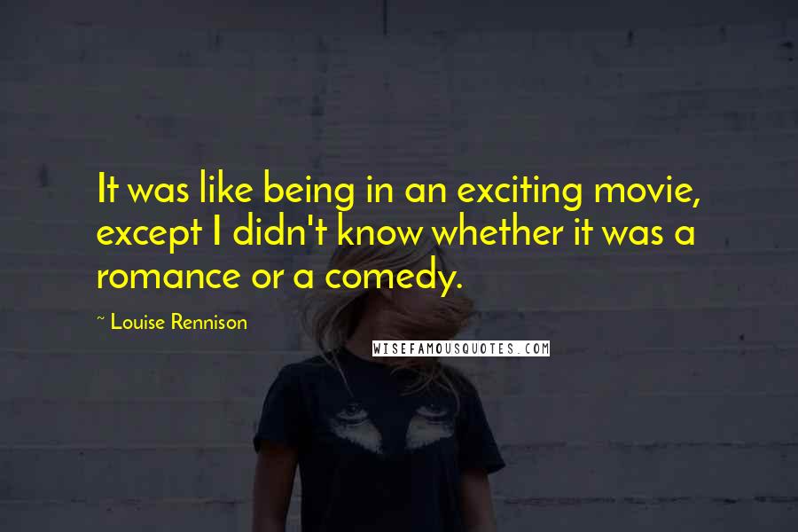 Louise Rennison Quotes: It was like being in an exciting movie, except I didn't know whether it was a romance or a comedy.