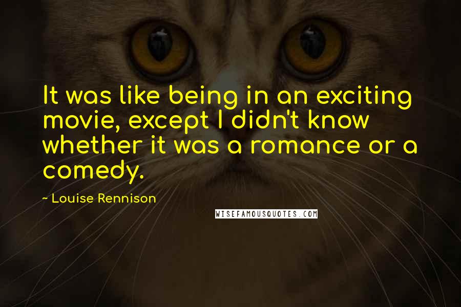 Louise Rennison Quotes: It was like being in an exciting movie, except I didn't know whether it was a romance or a comedy.