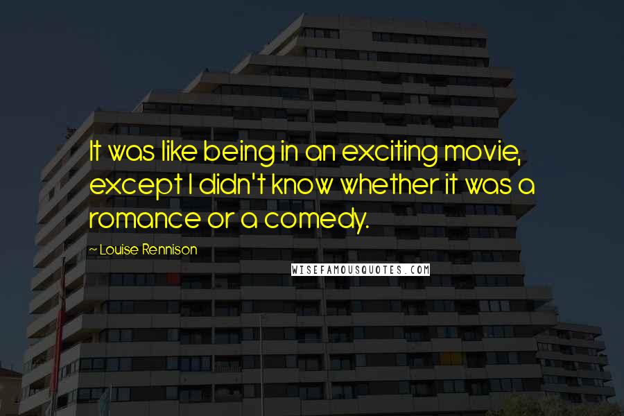 Louise Rennison Quotes: It was like being in an exciting movie, except I didn't know whether it was a romance or a comedy.