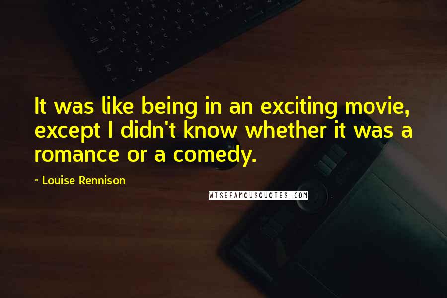 Louise Rennison Quotes: It was like being in an exciting movie, except I didn't know whether it was a romance or a comedy.