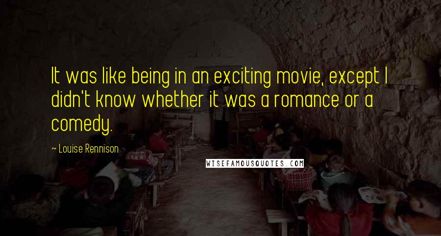 Louise Rennison Quotes: It was like being in an exciting movie, except I didn't know whether it was a romance or a comedy.