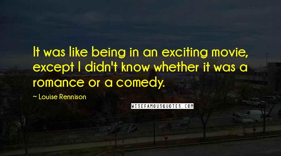 Louise Rennison Quotes: It was like being in an exciting movie, except I didn't know whether it was a romance or a comedy.